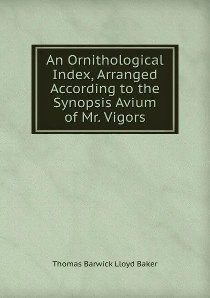 Обложка книги An Ornithological Index, Arranged According to the Synopsis Avium of Mr. Vigors, Thomas Barwick Lloyd Baker