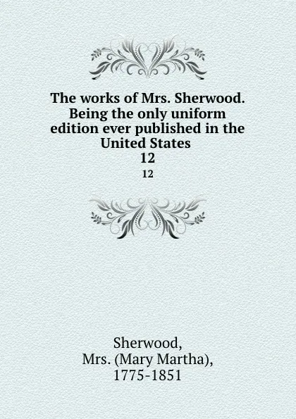 Обложка книги The works of Mrs. Sherwood. Being the only uniform edition ever published in the United States . 12, Mary Martha Sherwood