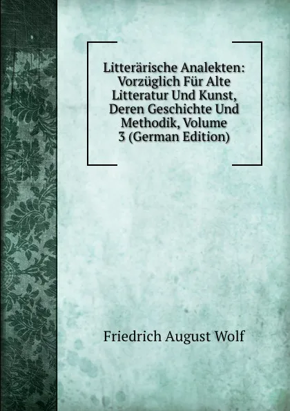 Обложка книги Litterarische Analekten: Vorzuglich Fur Alte Litteratur Und Kunst, Deren Geschichte Und Methodik, Volume 3 (German Edition), Friedrich August Wolf