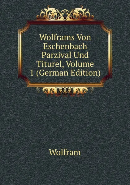 Обложка книги Wolframs Von Eschenbach Parzival Und Titurel, Volume 1 (German Edition), Wolfram