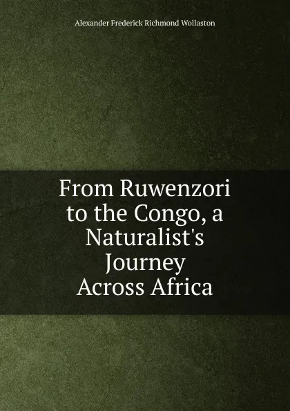 Обложка книги From Ruwenzori to the Congo, a Naturalist.s Journey Across Africa, Alexander Frederick Richmond Wollaston