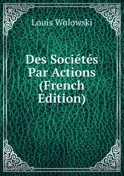 Обложка книги Des Societes Par Actions (French Edition), Louis Wolowski