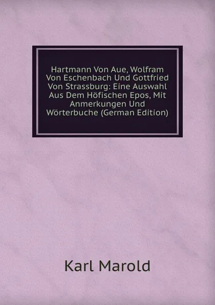 Обложка книги Hartmann Von Aue, Wolfram Von Eschenbach Und Gottfried Von Strassburg: Eine Auswahl Aus Dem Hofischen Epos, Mit Anmerkungen Und Worterbuche (German Edition), Karl Marold