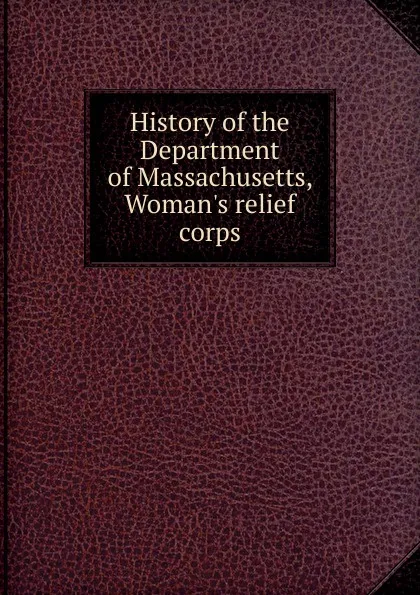 Обложка книги History of the Department of Massachusetts, Woman.s relief corps, 