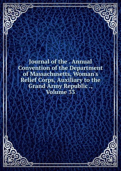 Обложка книги Journal of the . Annual Convention of the Department of Massachusetts, Woman.s Relief Corps, Auxiliary to the Grand Army Republic ., Volume 33, 