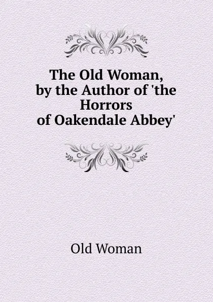 Обложка книги The Old Woman, by the Author of .the Horrors of Oakendale Abbey.., Old Woman