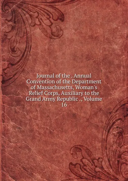 Обложка книги Journal of the . Annual Convention of the Department of Massachusetts, Woman.s Relief Corps, Auxiliary to the Grand Army Republic ., Volume 16, 