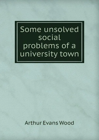 Обложка книги Some unsolved social problems of a university town, Arthur Evans Wood