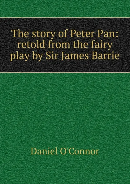 Обложка книги The story of Peter Pan: retold from the fairy play by Sir James Barrie, Daniel O'Connor