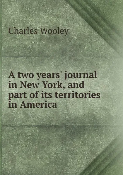 Обложка книги A two years. journal in New York, and part of its territories in America, Charles Wooley