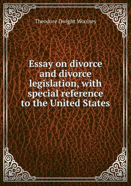 Обложка книги Essay on divorce and divorce legislation, with special reference to the United States, Theodore Dwight Woolsey