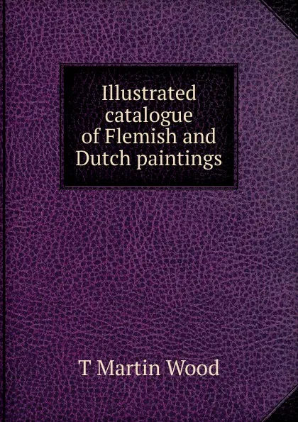 Обложка книги Illustrated catalogue of Flemish and Dutch paintings, T Martin Wood