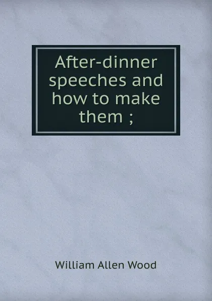 Обложка книги After-dinner speeches and how to make them ;, William Allen Wood