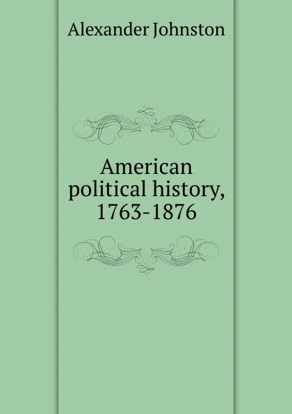 Обложка книги American political history, 1763-1876, Alexander Johnston