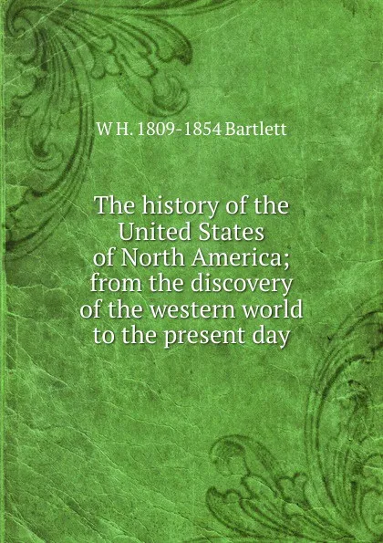 Обложка книги The history of the United States of North America; from the discovery of the western world to the present day, W H. 1809-1854 Bartlett