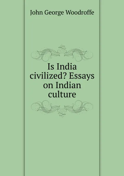 Обложка книги Is India civilized. Essays on Indian culture, John George Woodroffe