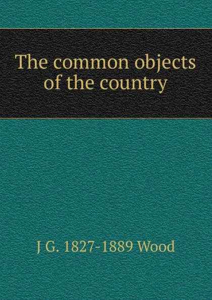 Обложка книги The common objects of the country, J G. 1827-1889 Wood