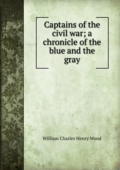 Обложка книги Captains of the civil war; a chronicle of the blue and the gray, William Charles Henry Wood