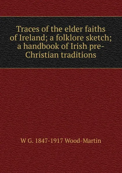 Обложка книги Traces of the elder faiths of Ireland; a folklore sketch; a handbook of Irish pre-Christian traditions, W G. 1847-1917 Wood-Martin