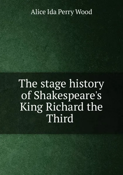 Обложка книги The stage history of Shakespeare.s King Richard the Third ., Alice Ida Perry Wood