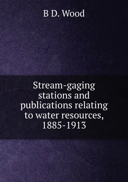 Обложка книги Stream-gaging stations and publications relating to water resources, 1885-1913, B D. Wood