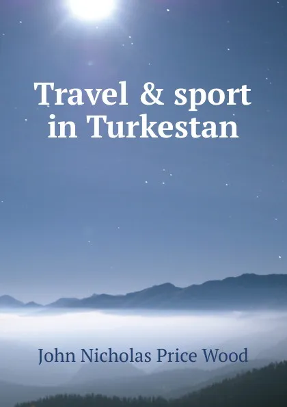 Обложка книги Travel . sport in Turkestan, John Nicholas Price Wood