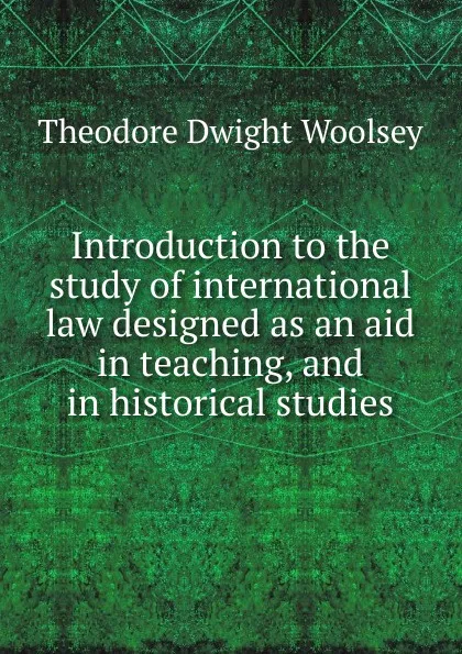 Обложка книги Introduction to the study of international law designed as an aid in teaching, and in historical studies, Theodore Dwight Woolsey