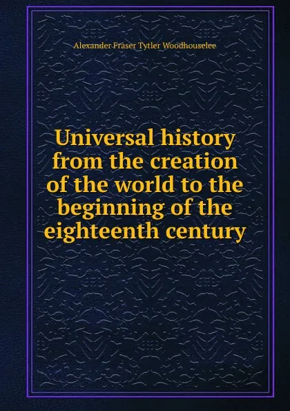 Обложка книги Universal history from the creation of the world to the beginning of the eighteenth century, Alexander Fraser Tytler