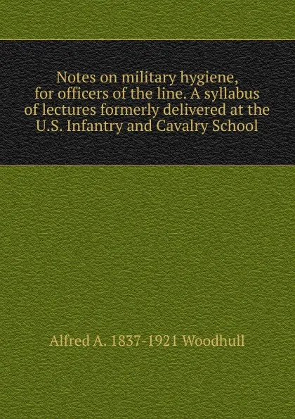 Обложка книги Notes on military hygiene, for officers of the line. A syllabus of lectures formerly delivered at the U.S. Infantry and Cavalry School, Alfred A. 1837-1921 Woodhull