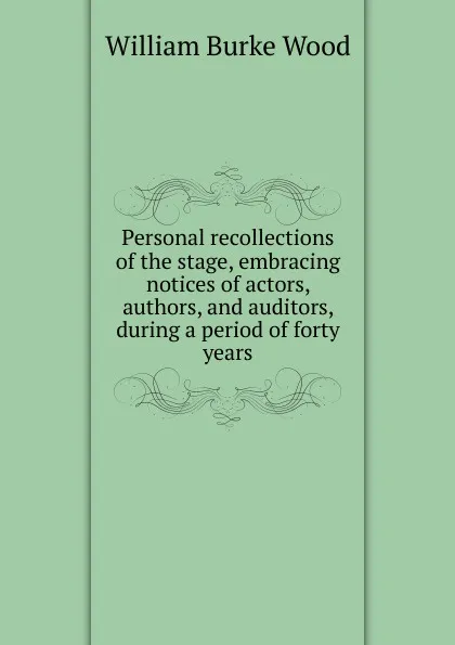 Обложка книги Personal recollections of the stage, embracing notices of actors, authors, and auditors, during a period of forty years, William Burke Wood