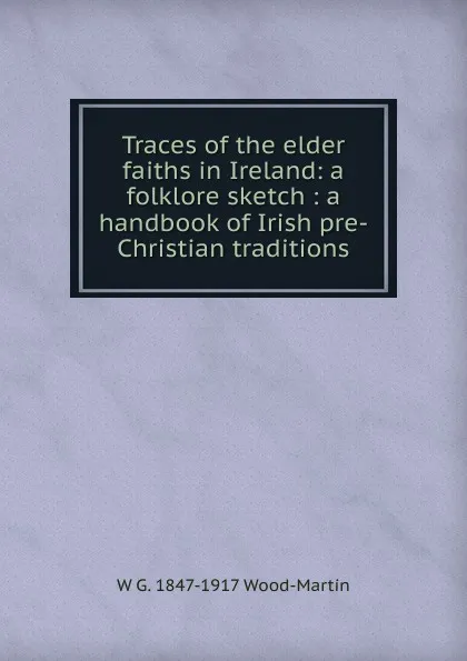 Обложка книги Traces of the elder faiths in Ireland: a folklore sketch : a handbook of Irish pre-Christian traditions, W G. 1847-1917 Wood-Martin