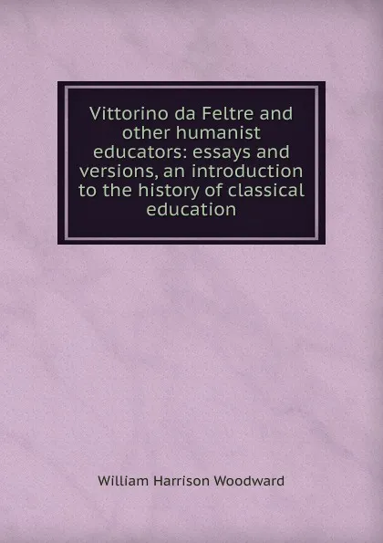 Обложка книги Vittorino da Feltre and other humanist educators: essays and versions, an introduction to the history of classical education, William Harrison Woodward