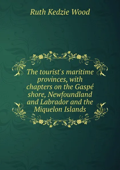 Обложка книги The tourist.s maritime provinces, with chapters on the Gaspe shore, Newfoundland and Labrador and the Miquelon Islands, Ruth Kedzie Wood