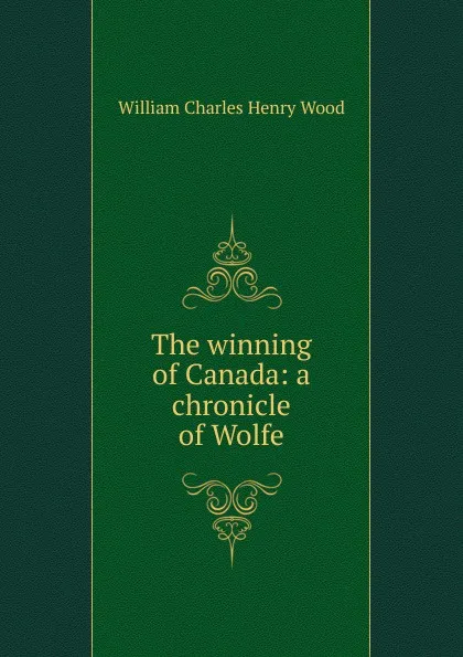 Обложка книги The winning of Canada: a chronicle of Wolfe, William Charles Henry Wood