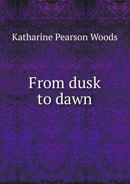 Обложка книги From dusk to dawn, Katharine Pearson Woods