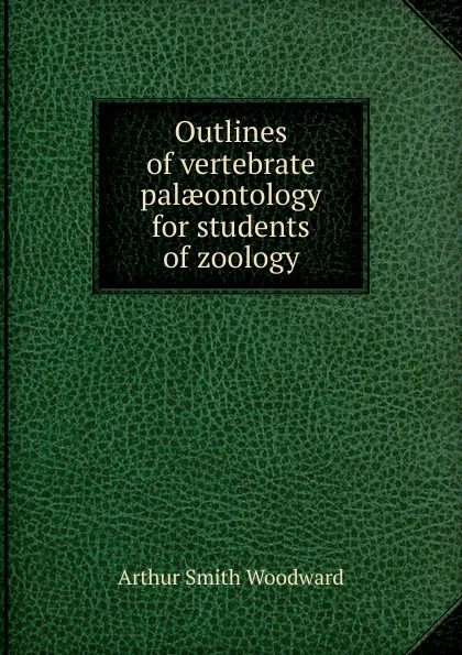 Обложка книги Outlines of vertebrate palaeontology for students of zoology, Arthur Smith Woodward