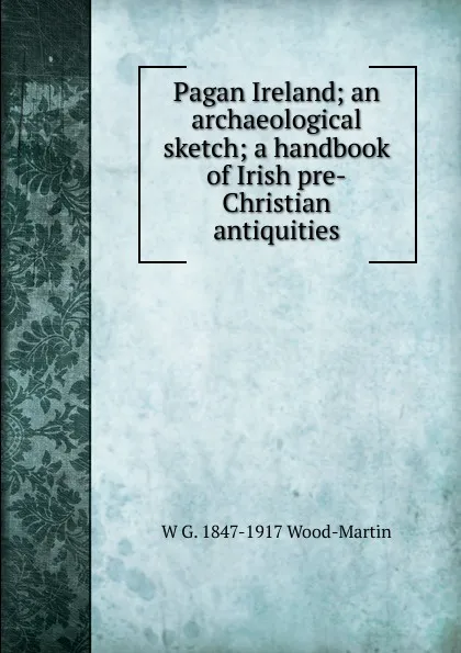 Обложка книги Pagan Ireland; an archaeological sketch; a handbook of Irish pre-Christian antiquities, W G. 1847-1917 Wood-Martin