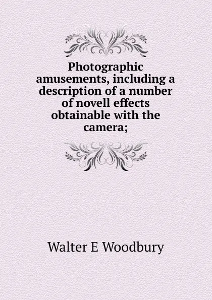 Обложка книги Photographic amusements, including a description of a number of novell effects obtainable with the camera;, Walter E Woodbury