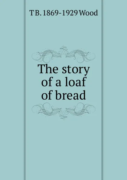 Обложка книги The story of a loaf of bread, T B. 1869-1929 Wood