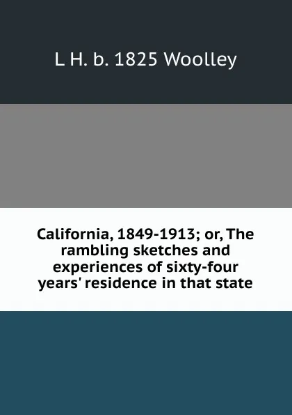 Обложка книги California, 1849-1913; or, The rambling sketches and experiences of sixty-four years. residence in that state, L H. b. 1825 Woolley