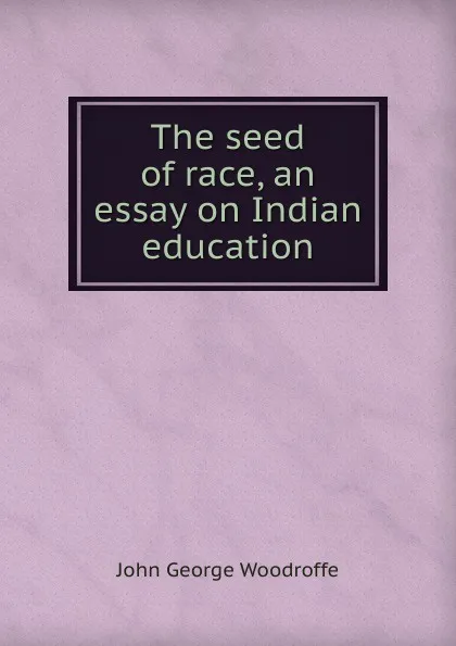 Обложка книги The seed of race, an essay on Indian education, John George Woodroffe