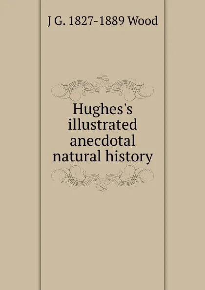 Обложка книги Hughes.s illustrated anecdotal natural history, J G. 1827-1889 Wood