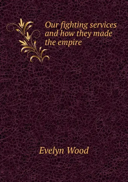 Обложка книги Our fighting services and how they made the empire, Evelyn Wood