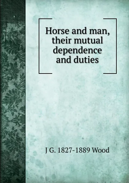 Обложка книги Horse and man, their mutual dependence and duties, J G. 1827-1889 Wood