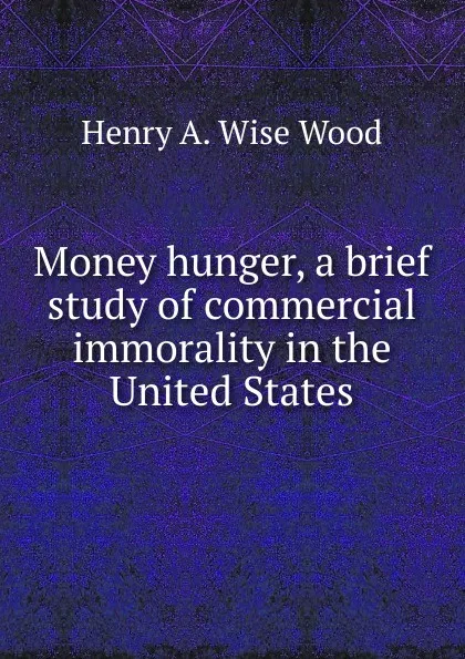 Обложка книги Money hunger, a brief study of commercial immorality in the United States, Henry A. Wise Wood