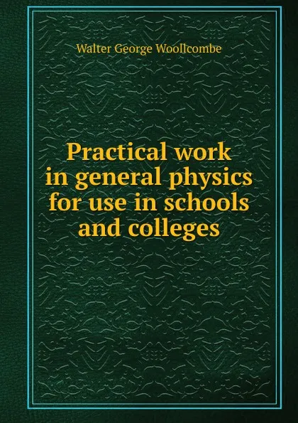 Обложка книги Practical work in general physics for use in schools and colleges, Walter George Woollcombe