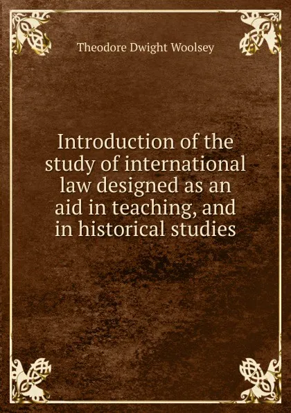 Обложка книги Introduction of the study of international law designed as an aid in teaching, and in historical studies, Theodore Dwight Woolsey