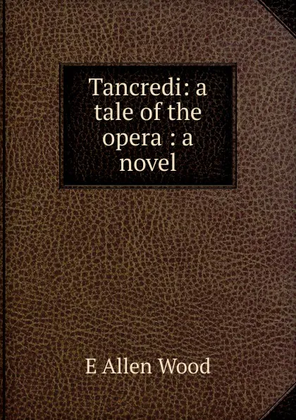 Обложка книги Tancredi: a tale of the opera : a novel, E Allen Wood