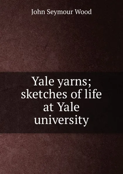 Обложка книги Yale yarns; sketches of life at Yale university, John Seymour Wood