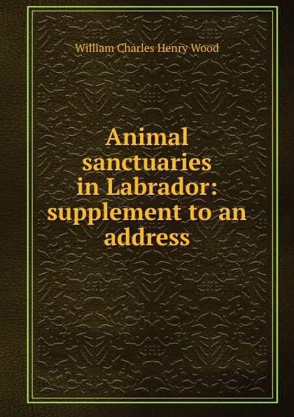 Обложка книги Animal sanctuaries in Labrador: supplement to an address, William Charles Henry Wood